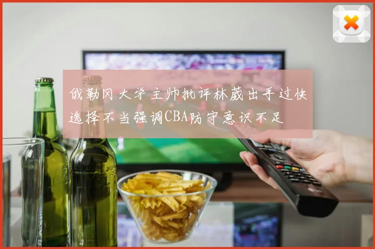 俄勒冈大学主帅批评林葳出手过快选择不当强调CBA防守意识不足