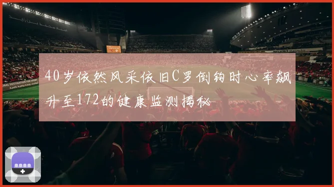 40岁依然风采依旧C罗倒钩时心率飙升至172的健康监测揭秘