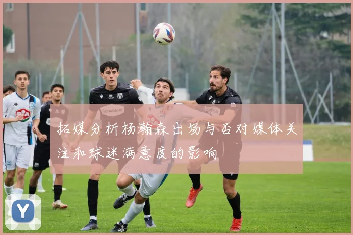 拓媒分析杨瀚森出场与否对媒体关注和球迷满意度的影响