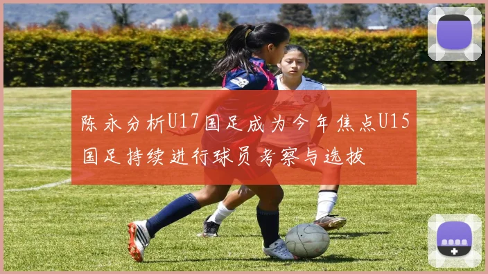 陈永分析U17国足成为今年焦点U15国足持续进行球员考察与选拔
