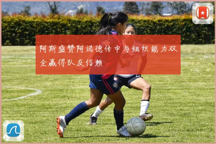 阿斯盛赞阿诺德传中与组织能力双全赢得队友信赖