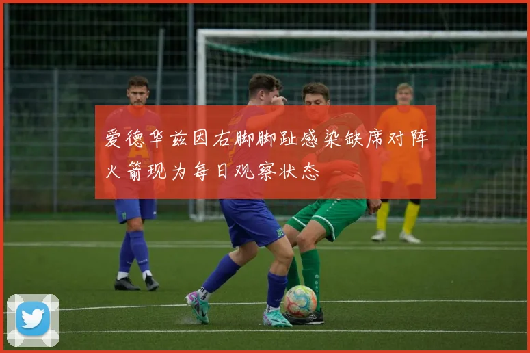 爱德华兹因右脚脚趾感染缺席对阵火箭现为每日观察状态