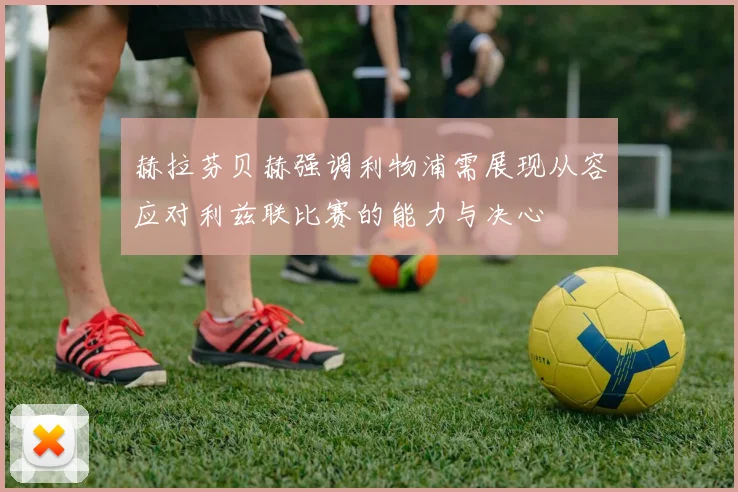 赫拉芬贝赫强调利物浦需展现从容应对利兹联比赛的能力与决心
