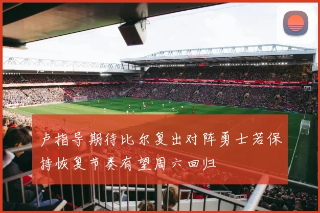 卢指导期待比尔复出对阵勇士若保持恢复节奏有望周六回归