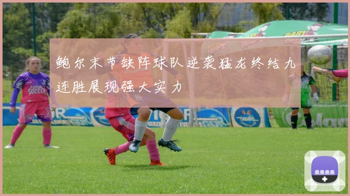 鲍尔末节缺阵球队逆袭猛龙终结九连胜展现强大实力