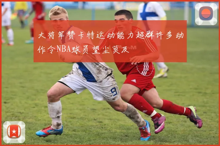 大将军赞卡特运动能力超群许多动作令NBA球员望尘莫及
