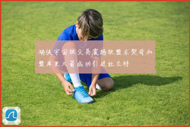 湖侠宇宙级交易震撼联盟东契奇加盟库里火箭成功引进杜兰特