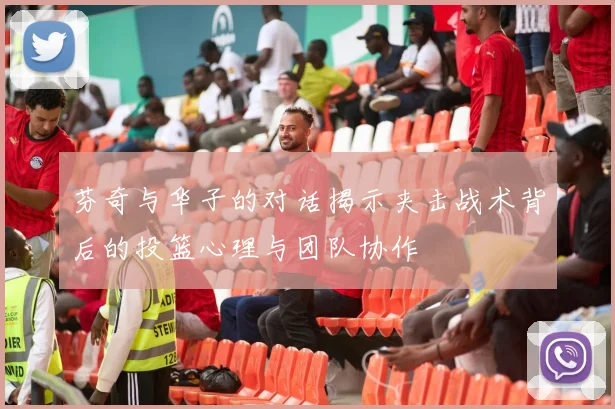 芬奇与华子的对话揭示夹击战术背后的投篮心理与团队协作