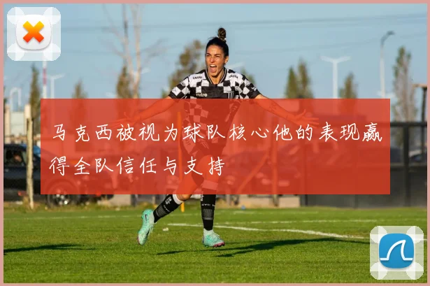 马克西被视为球队核心他的表现赢得全队信任与支持