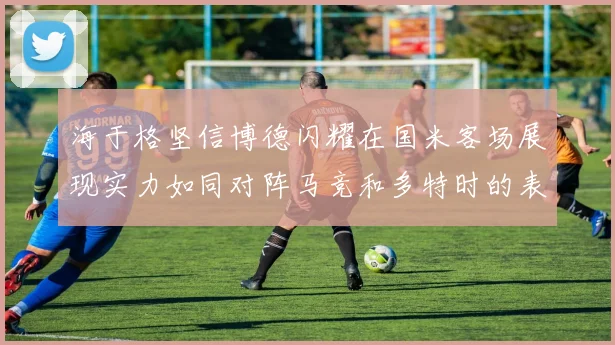 海于格坚信博德闪耀在国米客场展现实力如同对阵马竞和多特时的表现