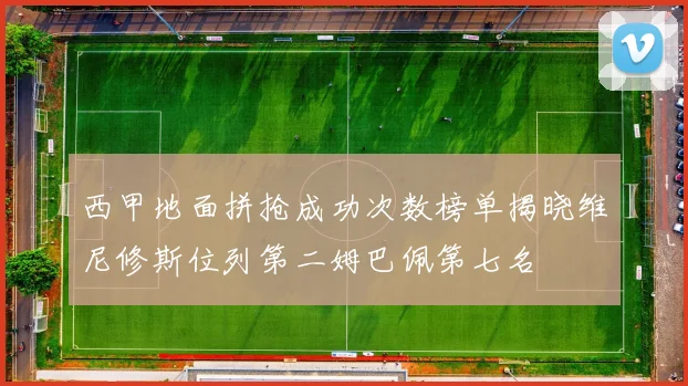 西甲地面拼抢成功次数榜单揭晓维尼修斯位列第二姆巴佩第七名