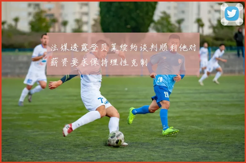 法媒透露登贝莱续约谈判顺利他对薪资要求保持理性克制