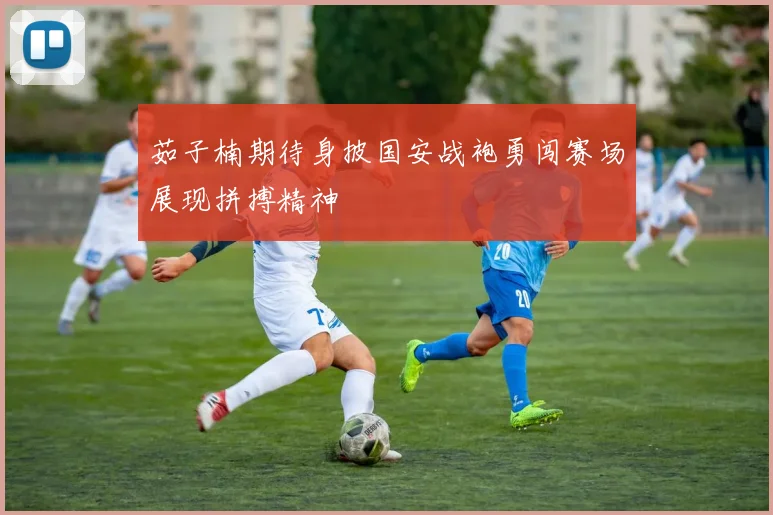 茹子楠期待身披国安战袍勇闯赛场展现拼搏精神