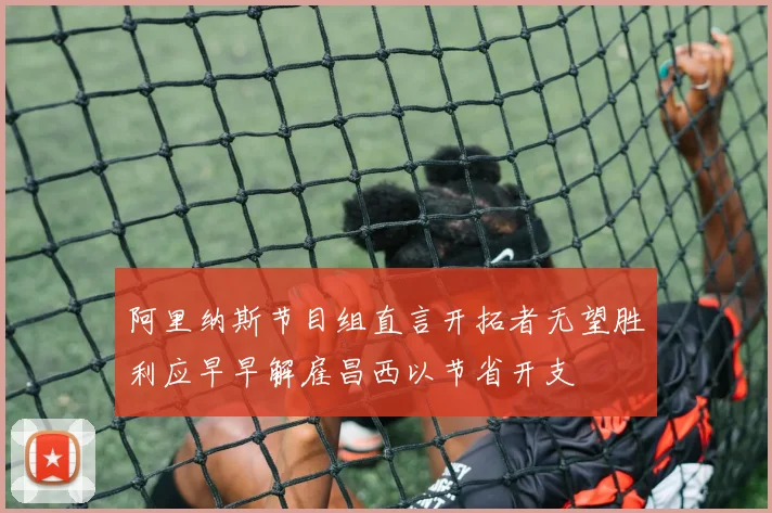 阿里纳斯节目组直言开拓者无望胜利应早早解雇昌西以节省开支