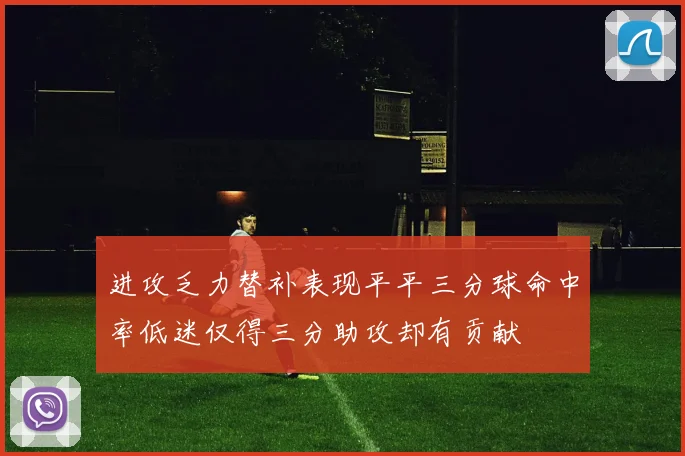 进攻乏力替补表现平平三分球命中率低迷仅得三分助攻却有贡献