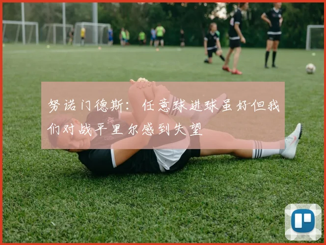 努诺门德斯：任意球进球虽好但我们对战平里尔感到失望