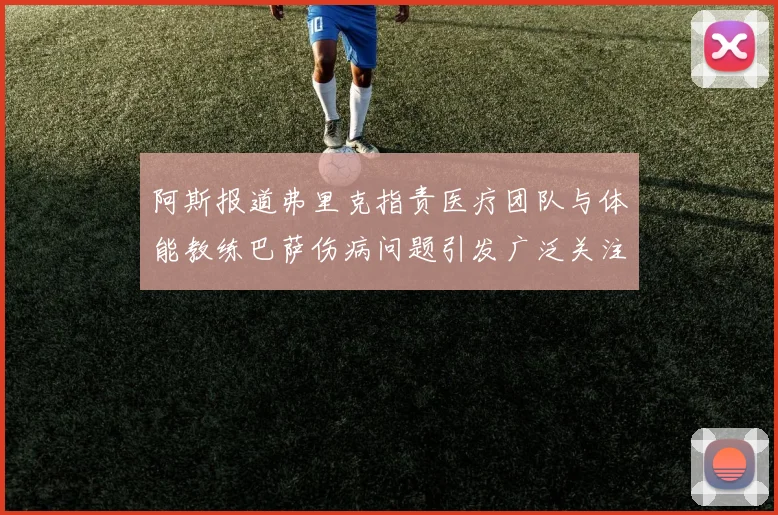阿斯报道弗里克指责医疗团队与体能教练巴萨伤病问题引发广泛关注