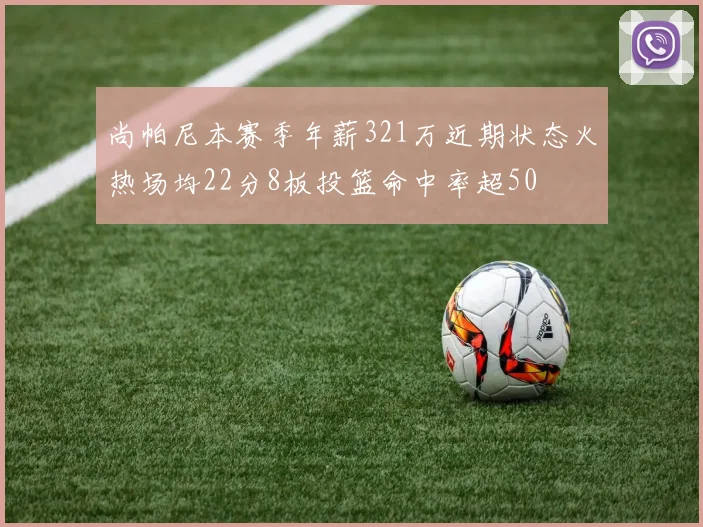 尚帕尼本赛季年薪321万近期状态火热场均22分8板投篮命中率超50