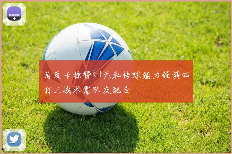 乌度卡称赞KD无私传球能力强调四打三战术需队友配合