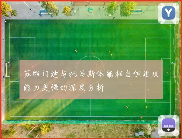 苏维门迪与托马斯体能相当但进攻能力更强的深度分析