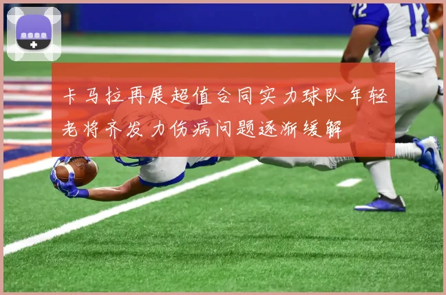 卡马拉再展超值合同实力球队年轻老将齐发力伤病问题逐渐缓解