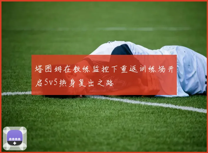 塔图姆在教练监控下重返训练场开启5v5热身复出之路