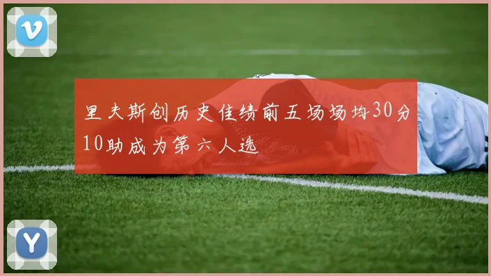 里夫斯创历史佳绩前五场场均30分10助成为第六人选