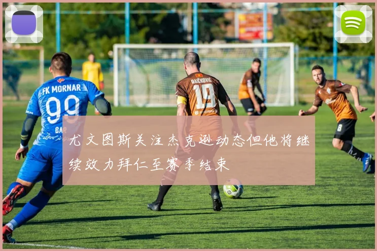 尤文图斯关注杰克逊动态但他将继续效力拜仁至赛季结束