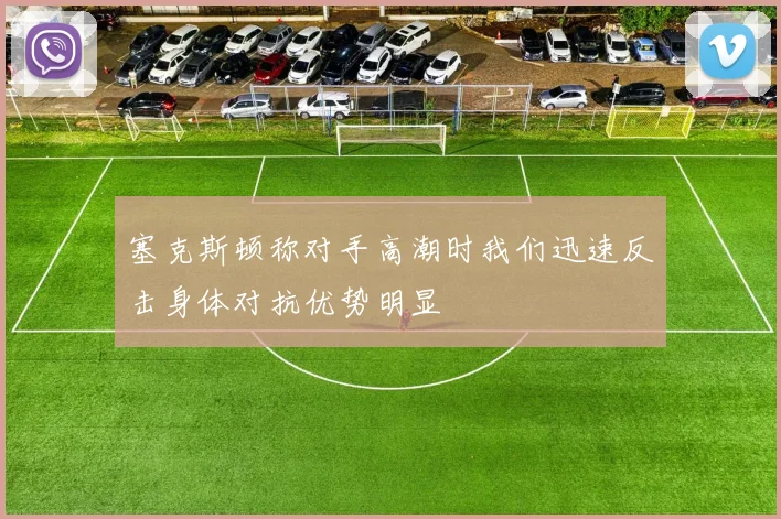 塞克斯顿称对手高潮时我们迅速反击身体对抗优势明显