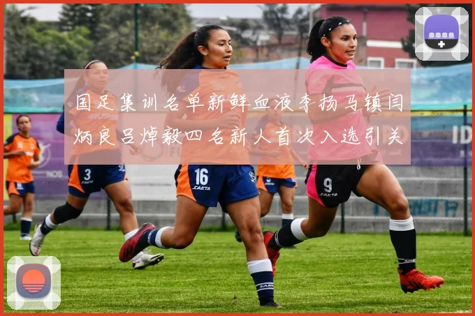 国足集训名单新鲜血液李扬马镇闫炳良吕焯毅四名新人首次入选引关注