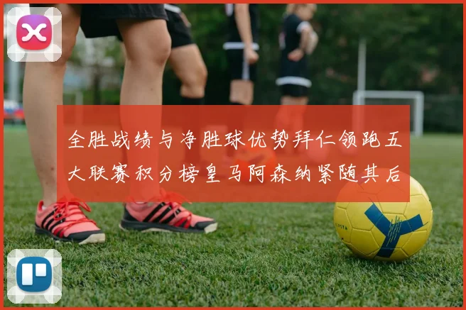 全胜战绩与净胜球优势拜仁领跑五大联赛积分榜皇马阿森纳紧随其后