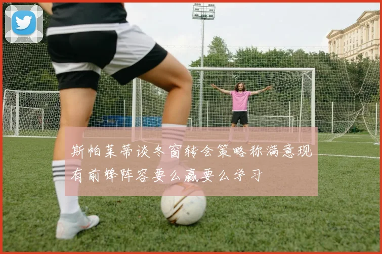 斯帕莱蒂谈冬窗转会策略称满意现有前锋阵容要么赢要么学习