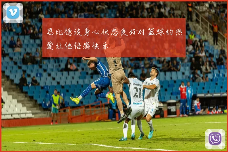 恩比德谈身心状态良好对篮球的热爱让他倍感快乐