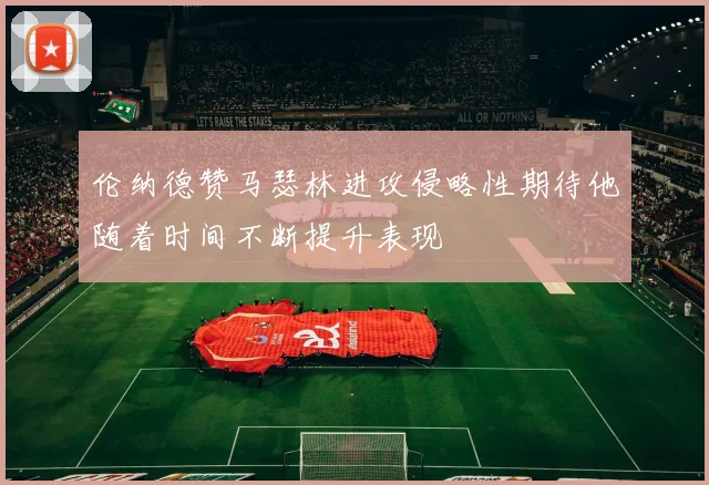 伦纳德赞马瑟林进攻侵略性期待他随着时间不断提升表现