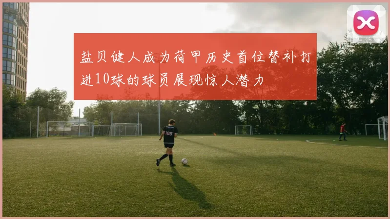 盐贝健人成为荷甲历史首位替补打进10球的球员展现惊人潜力