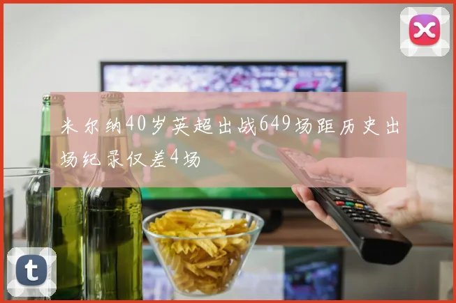 米尔纳40岁英超出战649场距历史出场纪录仅差4场