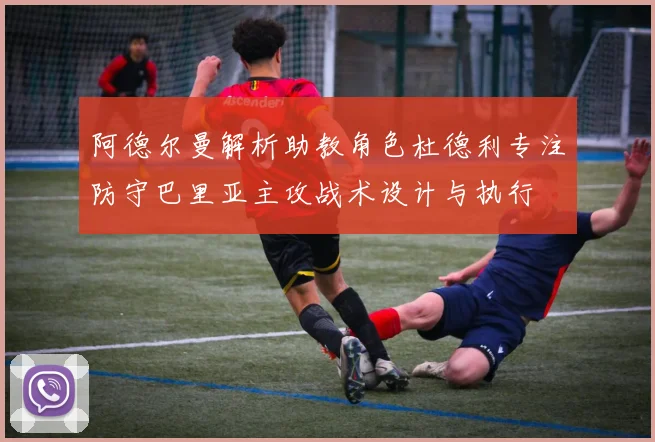 阿德尔曼解析助教角色杜德利专注防守巴里亚主攻战术设计与执行