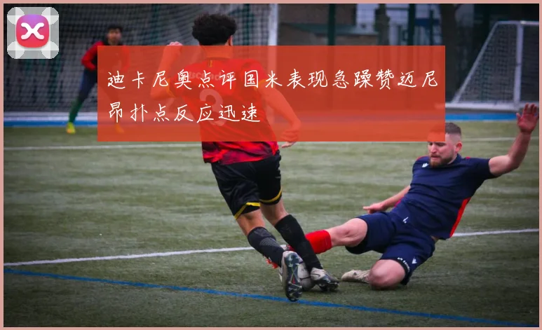 迪卡尼奥点评国米表现急躁赞迈尼昂扑点反应迅速