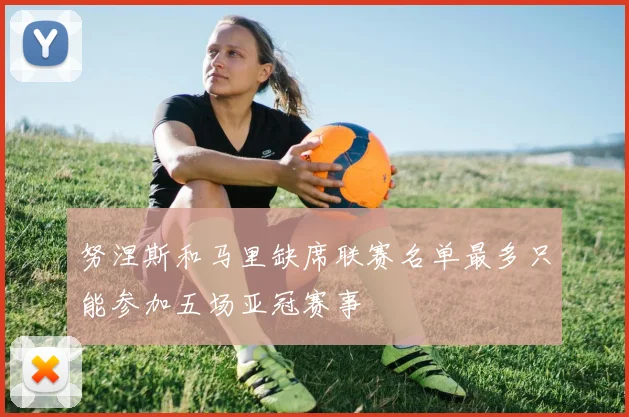 努涅斯和马里缺席联赛名单最多只能参加五场亚冠赛事