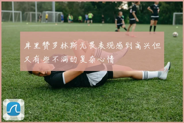 库里赞罗林斯无畏表现感到高兴但又有些不满的复杂心情