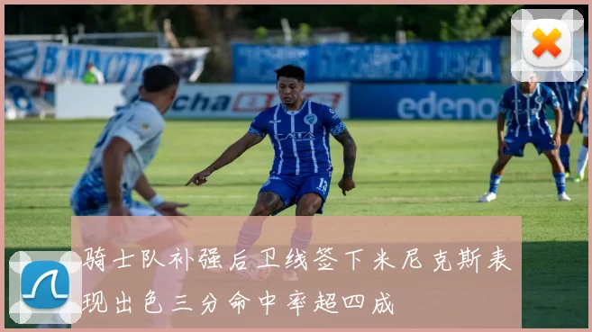 骑士队补强后卫线签下米尼克斯表现出色三分命中率超四成