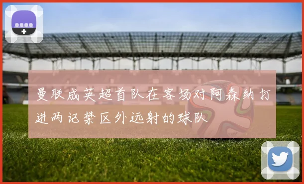 曼联成英超首队在客场对阿森纳打进两记禁区外远射的球队
