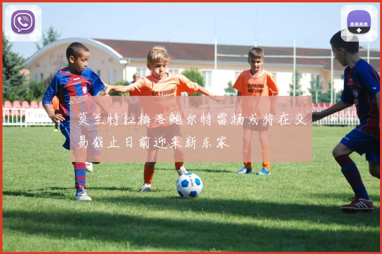 莫兰特拉梅洛鲍尔特雷杨或将在交易截止日前迎来新东家
