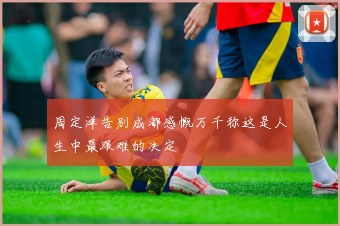 周定洋告别成都感慨万千称这是人生中最艰难的决定