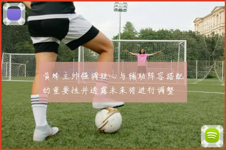 黄蜂主帅强调核心与辅助阵容搭配的重要性并透露未来将进行调整
