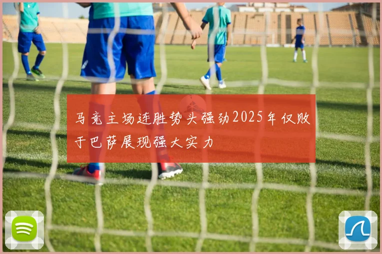 马竞主场连胜势头强劲2025年仅败于巴萨展现强大实力