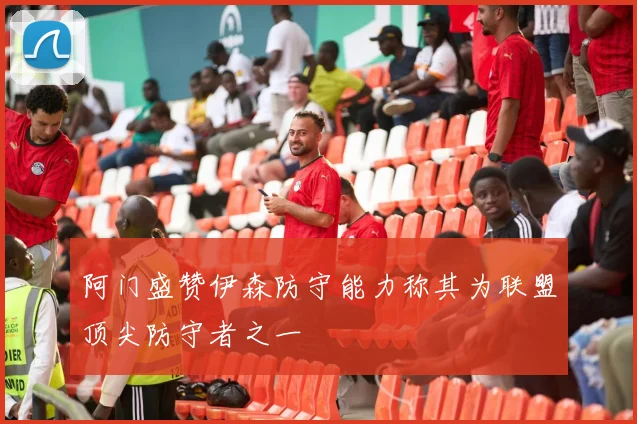 阿门盛赞伊森防守能力称其为联盟顶尖防守者之一