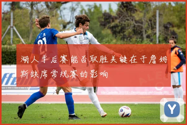 湖人季后赛能否取胜关键在于詹姆斯缺席常规赛的影响