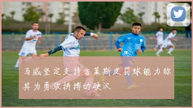 马威坚定支持吉莱斯皮罚球能力称其为勇敢拼搏的硬汉