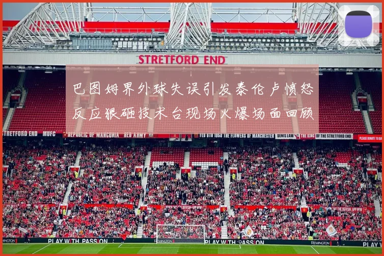 巴图姆界外球失误引发泰伦卢愤怒反应狠砸技术台现场火爆场面回顾